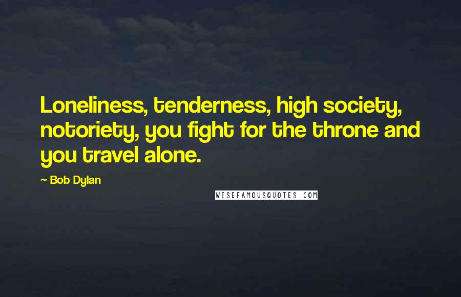 Bob Dylan Quotes: Loneliness, tenderness, high society, notoriety, you fight for the throne and you travel alone.