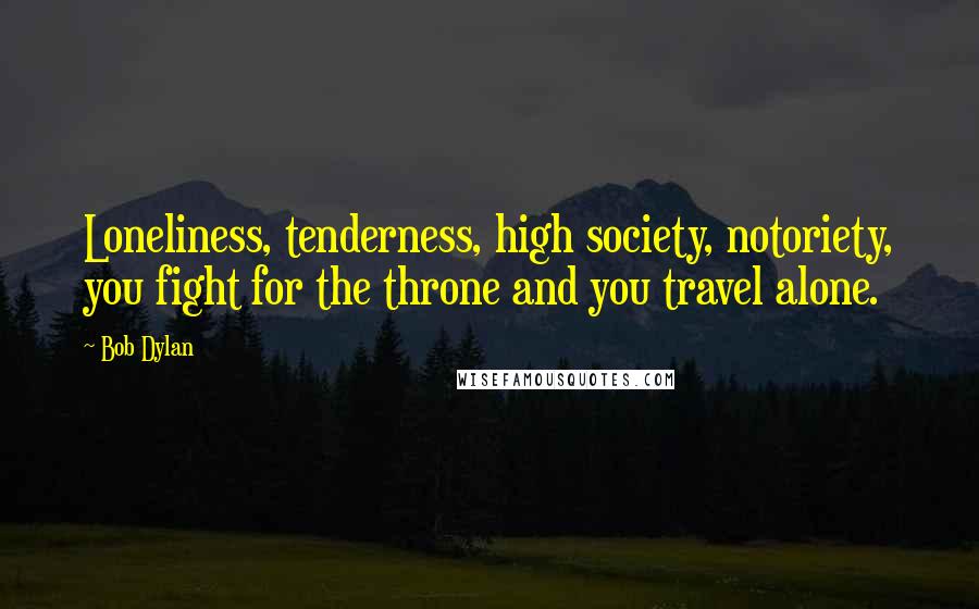 Bob Dylan Quotes: Loneliness, tenderness, high society, notoriety, you fight for the throne and you travel alone.