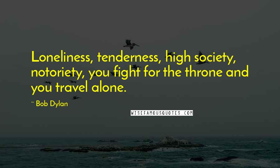 Bob Dylan Quotes: Loneliness, tenderness, high society, notoriety, you fight for the throne and you travel alone.