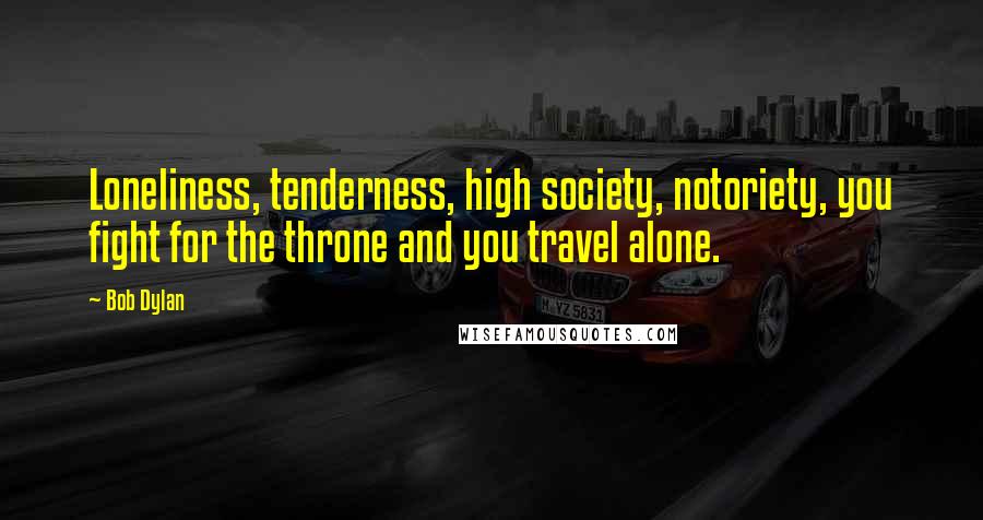 Bob Dylan Quotes: Loneliness, tenderness, high society, notoriety, you fight for the throne and you travel alone.