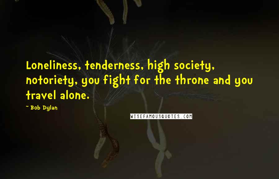 Bob Dylan Quotes: Loneliness, tenderness, high society, notoriety, you fight for the throne and you travel alone.