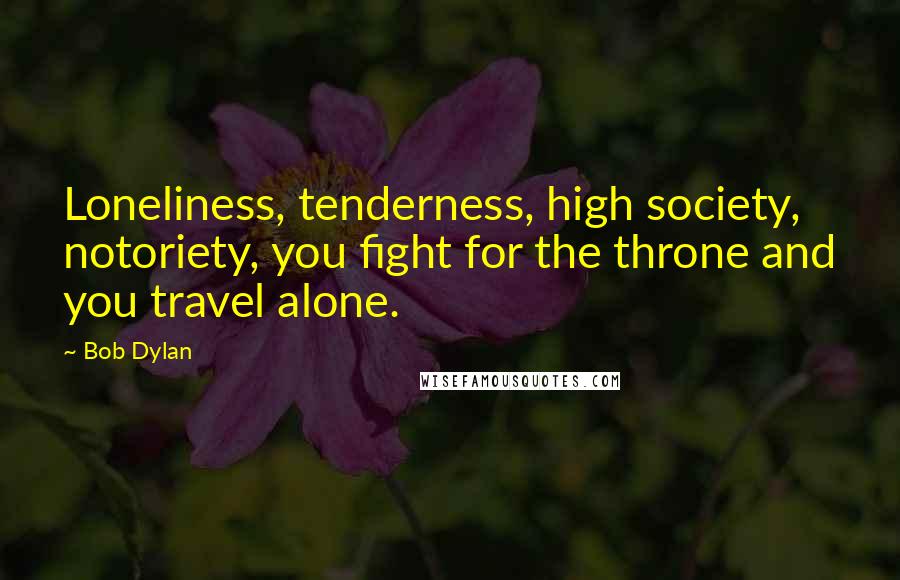Bob Dylan Quotes: Loneliness, tenderness, high society, notoriety, you fight for the throne and you travel alone.