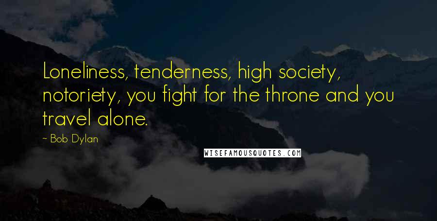 Bob Dylan Quotes: Loneliness, tenderness, high society, notoriety, you fight for the throne and you travel alone.