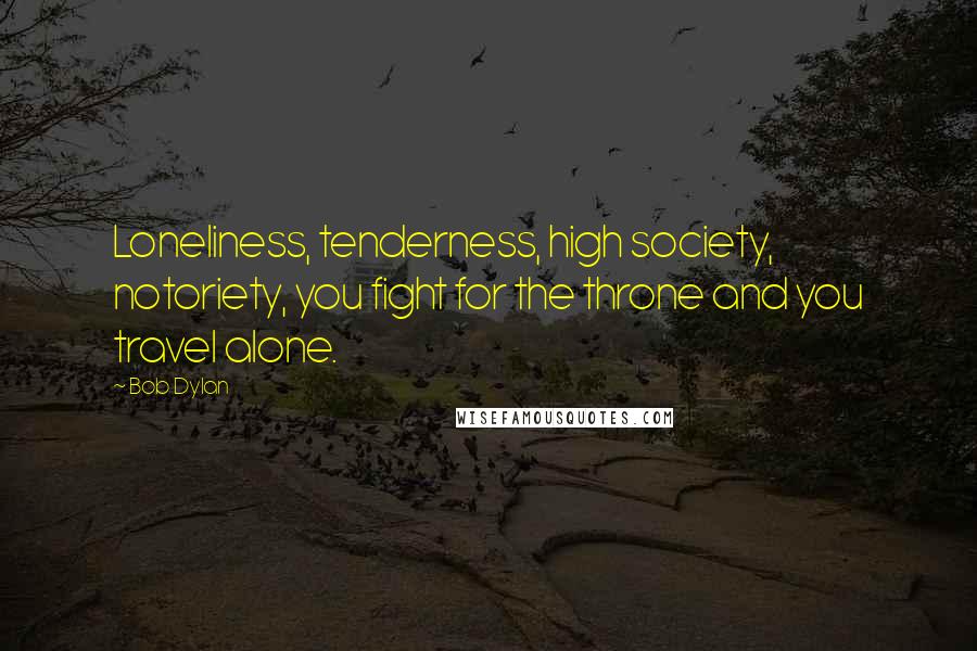 Bob Dylan Quotes: Loneliness, tenderness, high society, notoriety, you fight for the throne and you travel alone.