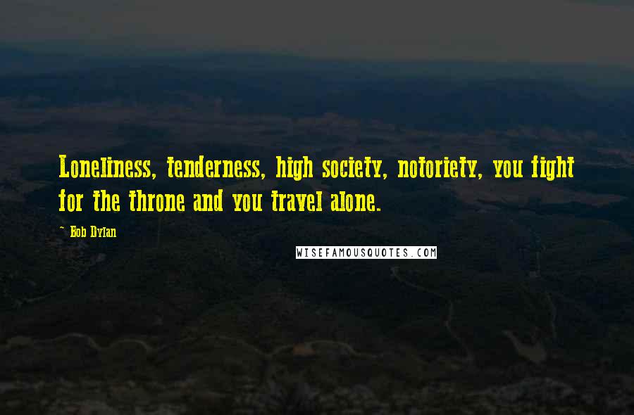 Bob Dylan Quotes: Loneliness, tenderness, high society, notoriety, you fight for the throne and you travel alone.