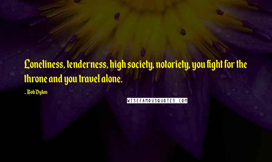 Bob Dylan Quotes: Loneliness, tenderness, high society, notoriety, you fight for the throne and you travel alone.