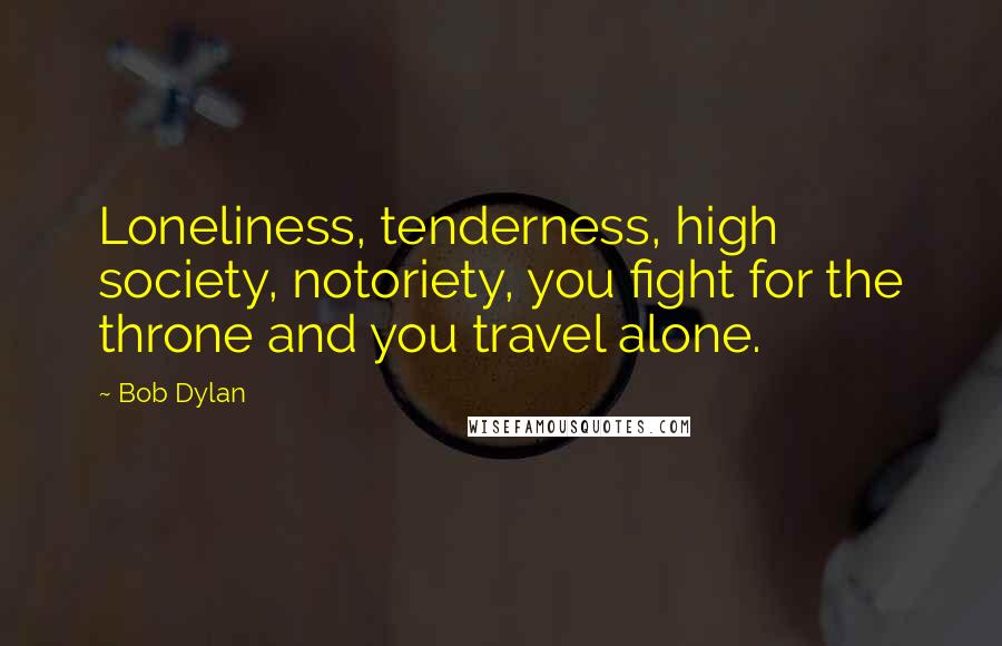 Bob Dylan Quotes: Loneliness, tenderness, high society, notoriety, you fight for the throne and you travel alone.