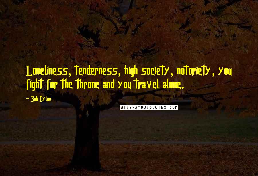 Bob Dylan Quotes: Loneliness, tenderness, high society, notoriety, you fight for the throne and you travel alone.