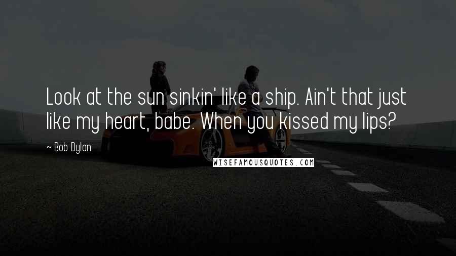 Bob Dylan Quotes: Look at the sun sinkin' like a ship. Ain't that just like my heart, babe. When you kissed my lips?