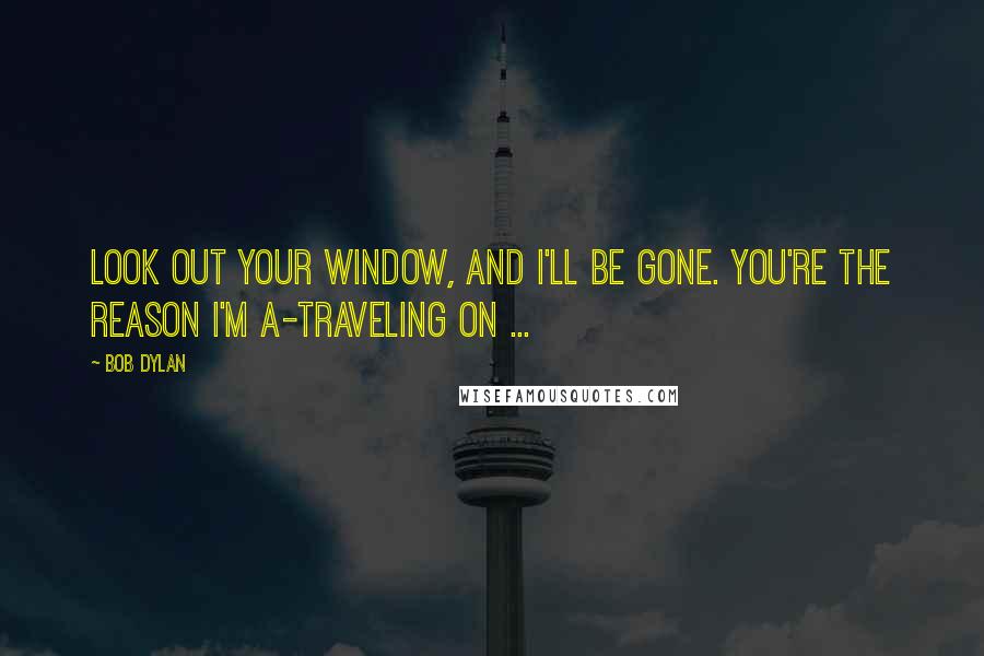 Bob Dylan Quotes: Look out your window, and I'll be gone. You're the reason I'm a-traveling on ...