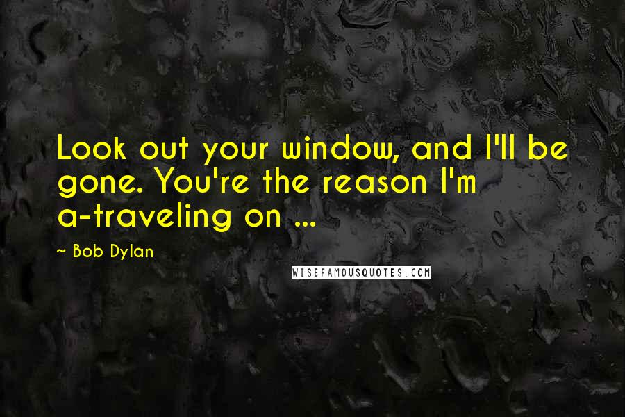 Bob Dylan Quotes: Look out your window, and I'll be gone. You're the reason I'm a-traveling on ...