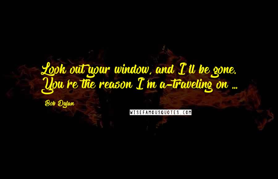 Bob Dylan Quotes: Look out your window, and I'll be gone. You're the reason I'm a-traveling on ...