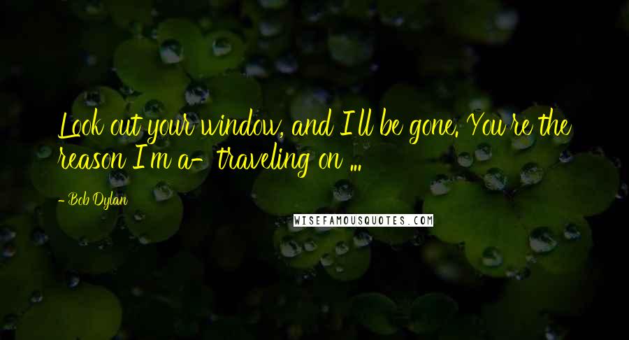 Bob Dylan Quotes: Look out your window, and I'll be gone. You're the reason I'm a-traveling on ...