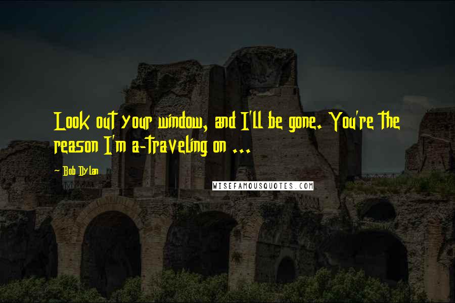 Bob Dylan Quotes: Look out your window, and I'll be gone. You're the reason I'm a-traveling on ...