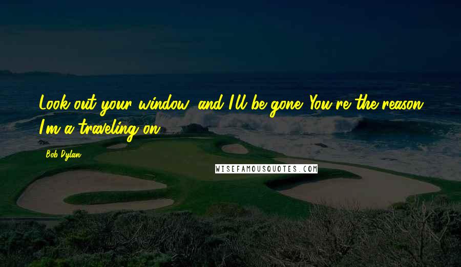 Bob Dylan Quotes: Look out your window, and I'll be gone. You're the reason I'm a-traveling on ...