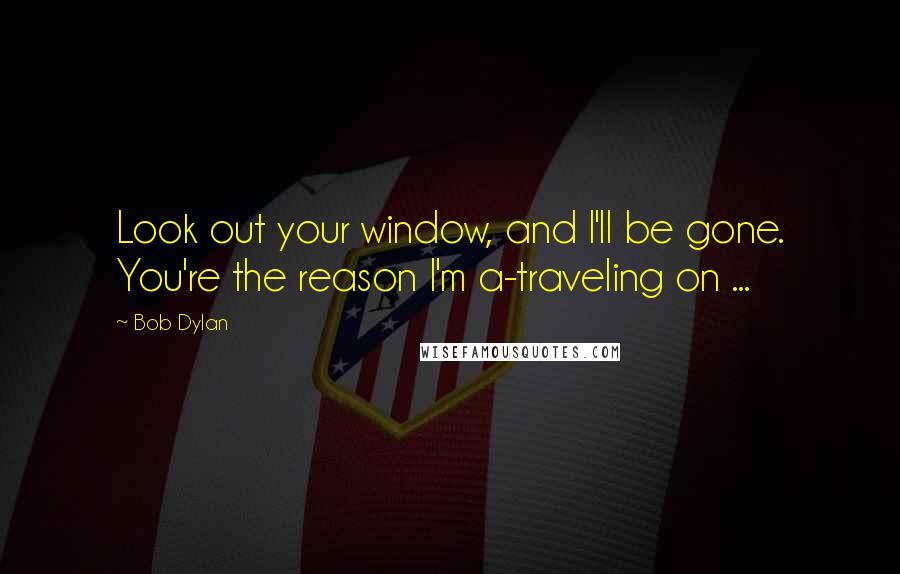 Bob Dylan Quotes: Look out your window, and I'll be gone. You're the reason I'm a-traveling on ...