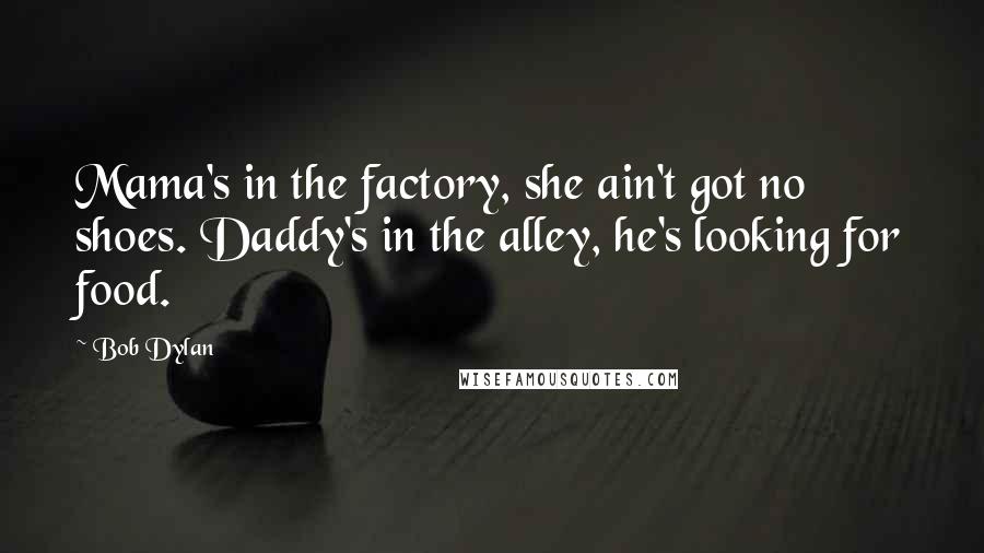 Bob Dylan Quotes: Mama's in the factory, she ain't got no shoes. Daddy's in the alley, he's looking for food.