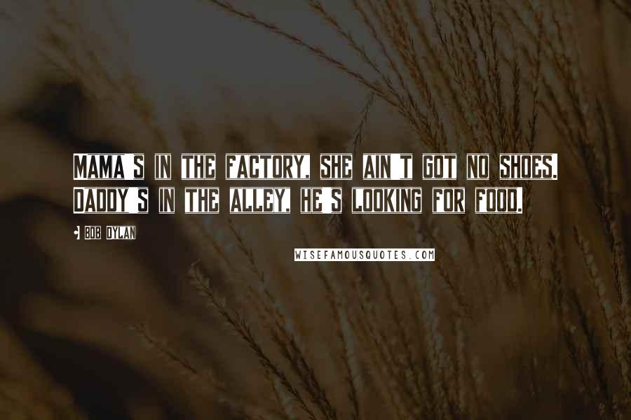 Bob Dylan Quotes: Mama's in the factory, she ain't got no shoes. Daddy's in the alley, he's looking for food.