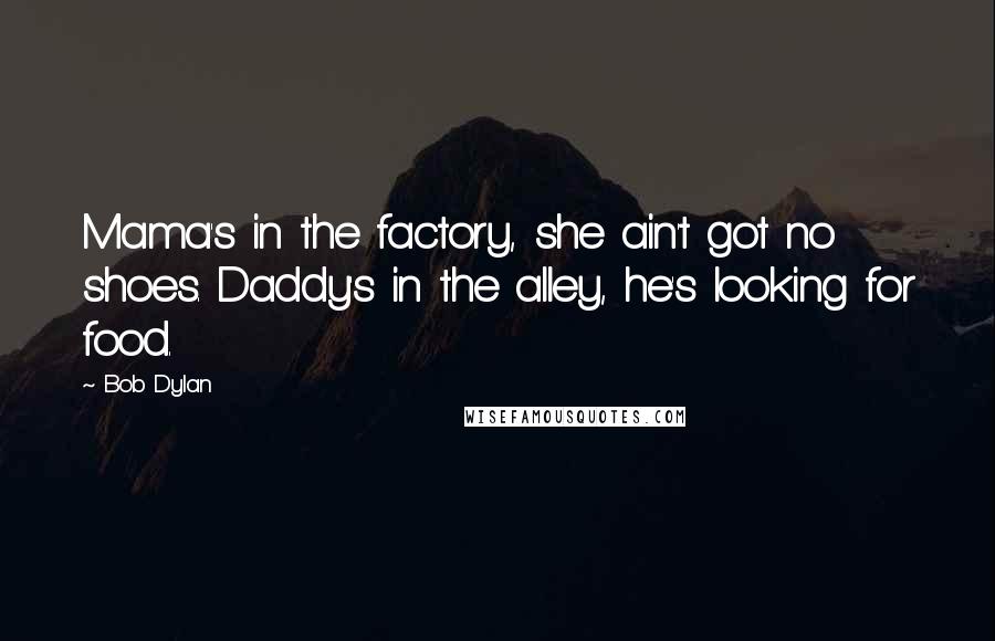 Bob Dylan Quotes: Mama's in the factory, she ain't got no shoes. Daddy's in the alley, he's looking for food.