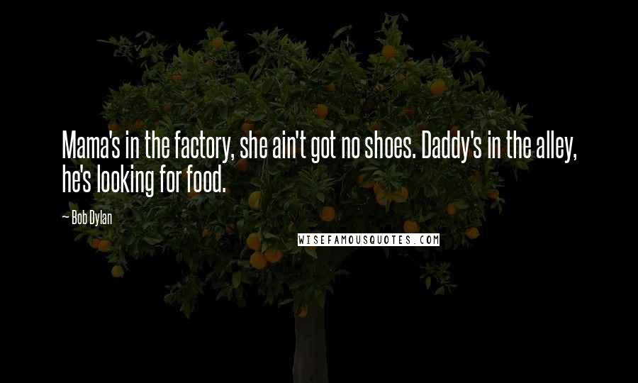Bob Dylan Quotes: Mama's in the factory, she ain't got no shoes. Daddy's in the alley, he's looking for food.
