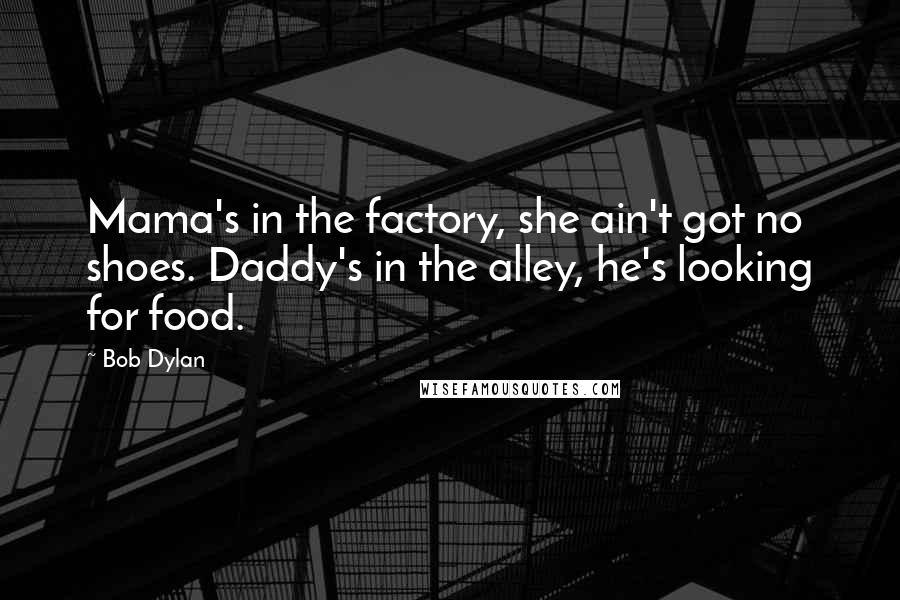 Bob Dylan Quotes: Mama's in the factory, she ain't got no shoes. Daddy's in the alley, he's looking for food.