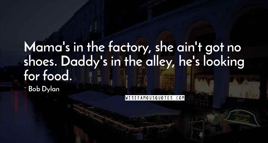 Bob Dylan Quotes: Mama's in the factory, she ain't got no shoes. Daddy's in the alley, he's looking for food.