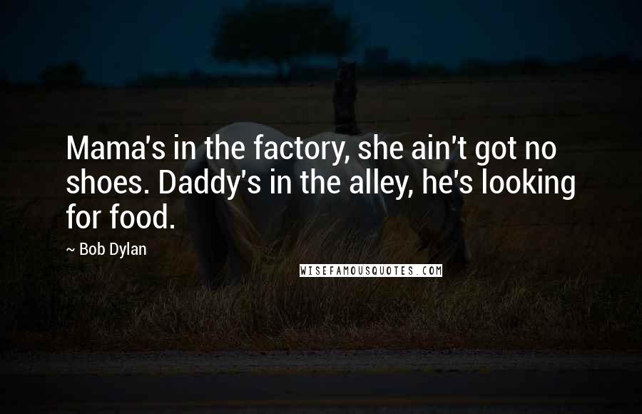 Bob Dylan Quotes: Mama's in the factory, she ain't got no shoes. Daddy's in the alley, he's looking for food.