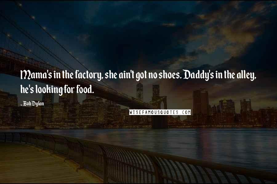 Bob Dylan Quotes: Mama's in the factory, she ain't got no shoes. Daddy's in the alley, he's looking for food.