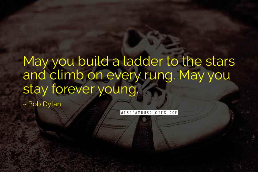 Bob Dylan Quotes: May you build a ladder to the stars and climb on every rung. May you stay forever young.