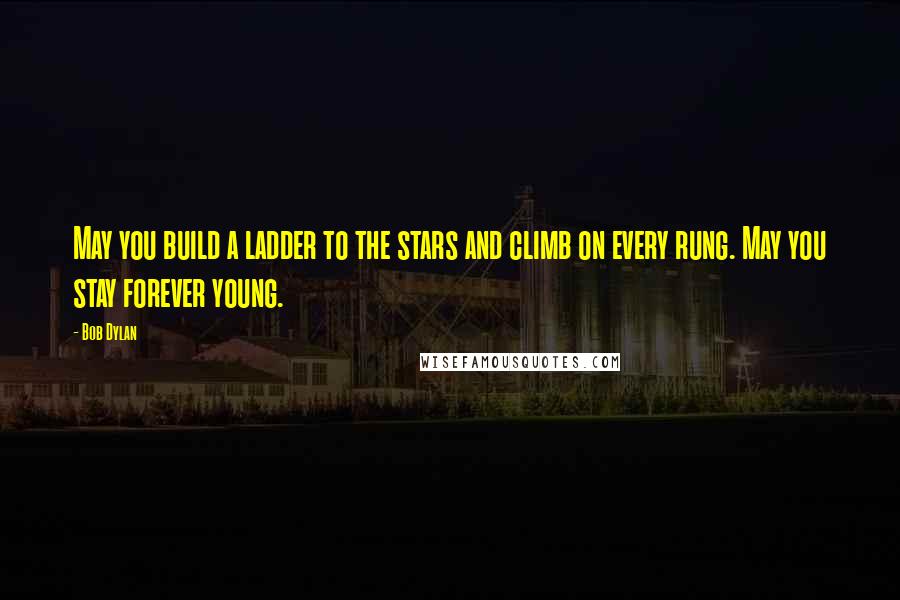 Bob Dylan Quotes: May you build a ladder to the stars and climb on every rung. May you stay forever young.