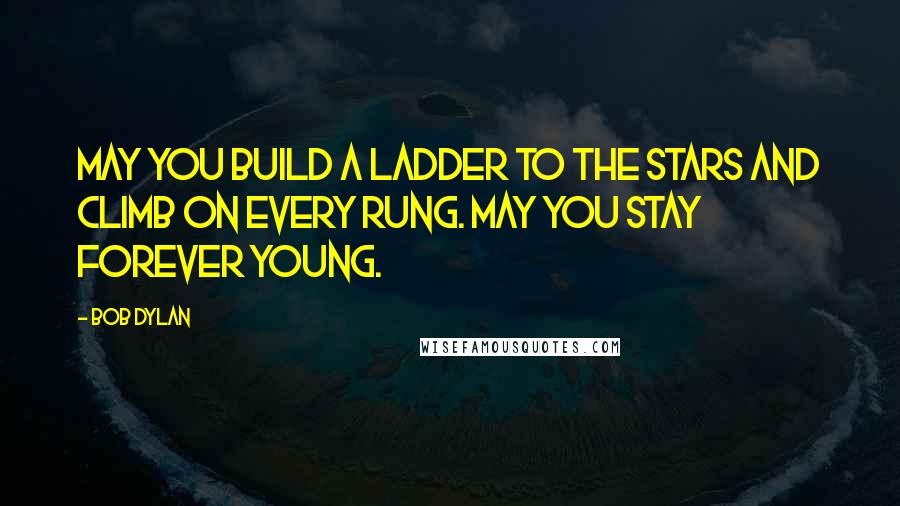 Bob Dylan Quotes: May you build a ladder to the stars and climb on every rung. May you stay forever young.