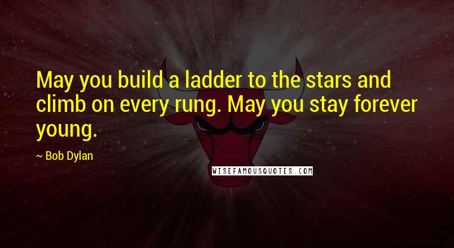 Bob Dylan Quotes: May you build a ladder to the stars and climb on every rung. May you stay forever young.