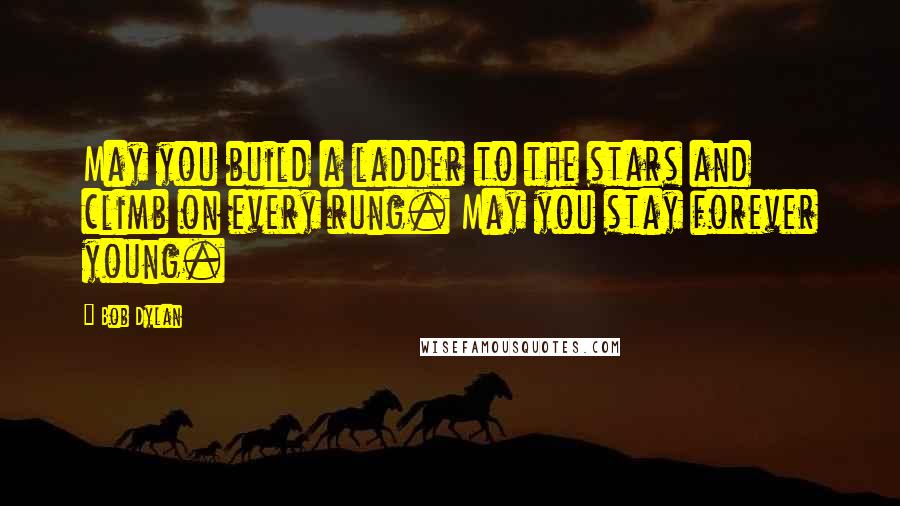 Bob Dylan Quotes: May you build a ladder to the stars and climb on every rung. May you stay forever young.