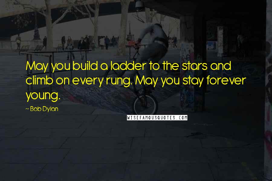 Bob Dylan Quotes: May you build a ladder to the stars and climb on every rung. May you stay forever young.