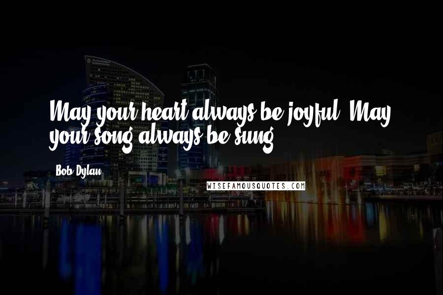 Bob Dylan Quotes: May your heart always be joyful. May your song always be sung.