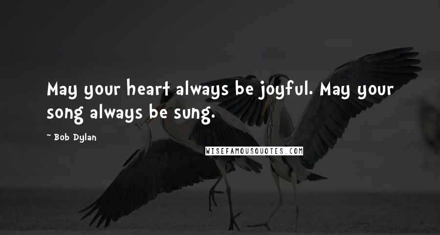Bob Dylan Quotes: May your heart always be joyful. May your song always be sung.