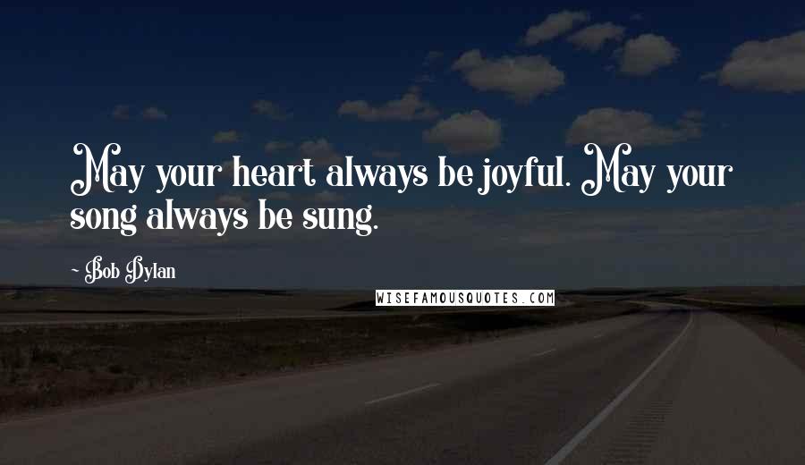 Bob Dylan Quotes: May your heart always be joyful. May your song always be sung.