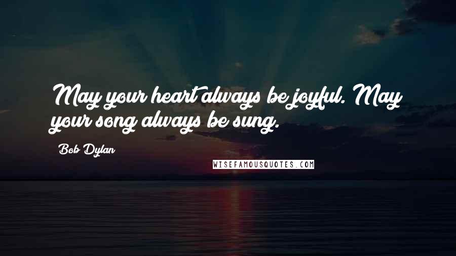 Bob Dylan Quotes: May your heart always be joyful. May your song always be sung.