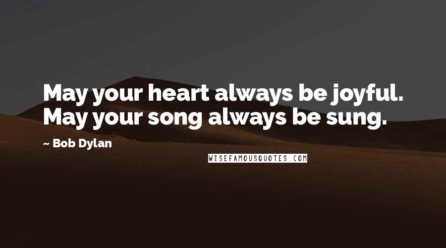 Bob Dylan Quotes: May your heart always be joyful. May your song always be sung.