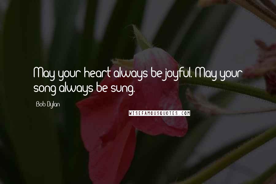 Bob Dylan Quotes: May your heart always be joyful. May your song always be sung.