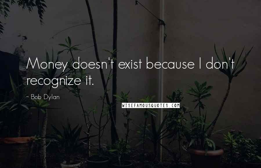 Bob Dylan Quotes: Money doesn't exist because I don't recognize it.