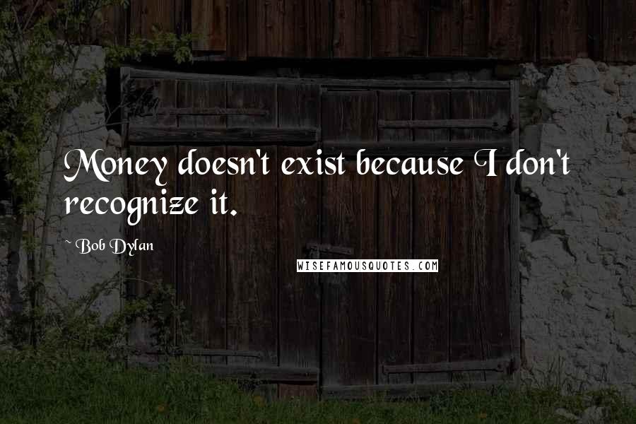 Bob Dylan Quotes: Money doesn't exist because I don't recognize it.