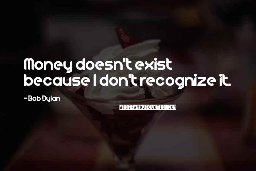 Bob Dylan Quotes: Money doesn't exist because I don't recognize it.