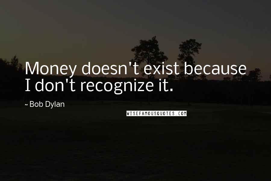 Bob Dylan Quotes: Money doesn't exist because I don't recognize it.