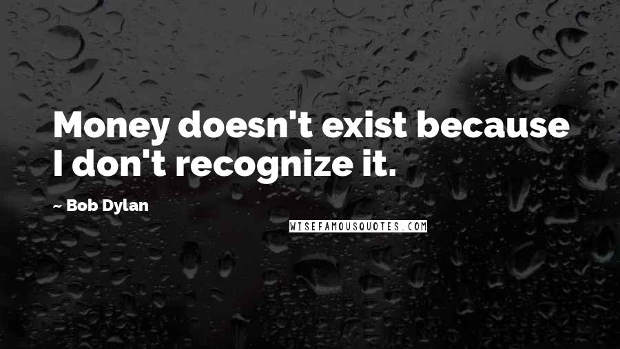 Bob Dylan Quotes: Money doesn't exist because I don't recognize it.