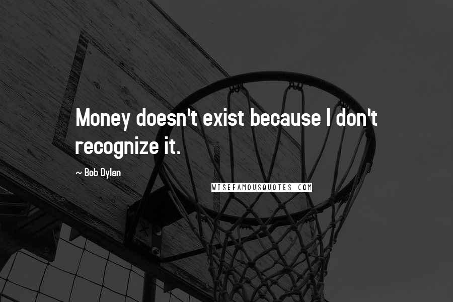 Bob Dylan Quotes: Money doesn't exist because I don't recognize it.