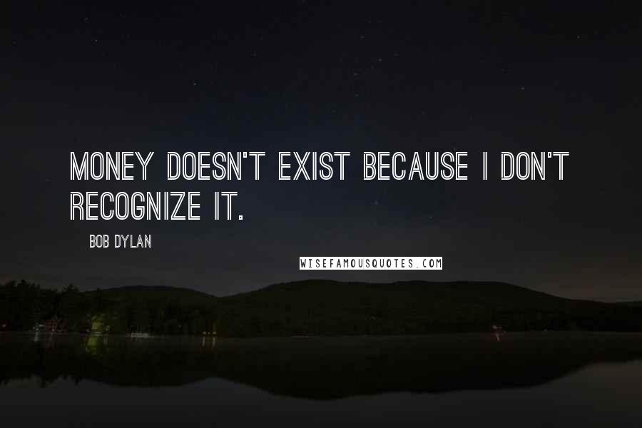 Bob Dylan Quotes: Money doesn't exist because I don't recognize it.