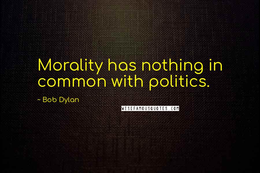 Bob Dylan Quotes: Morality has nothing in common with politics.