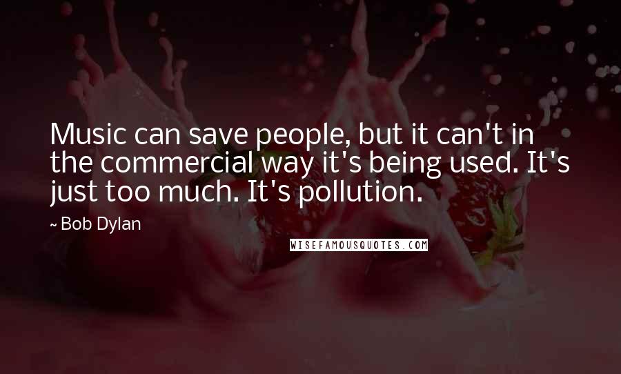 Bob Dylan Quotes: Music can save people, but it can't in the commercial way it's being used. It's just too much. It's pollution.