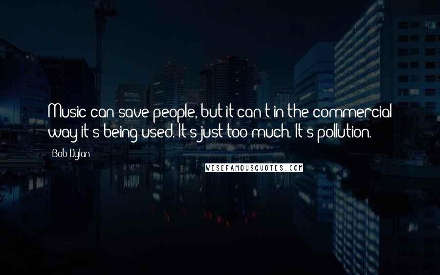 Bob Dylan Quotes: Music can save people, but it can't in the commercial way it's being used. It's just too much. It's pollution.